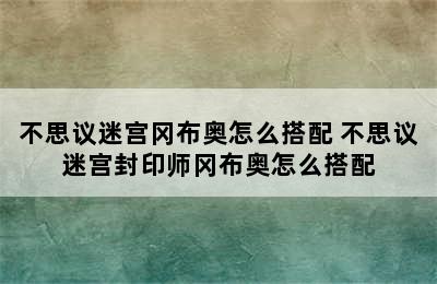 不思议迷宫冈布奥怎么搭配 不思议迷宫封印师冈布奥怎么搭配